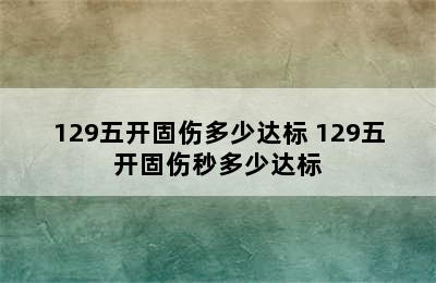 129五开固伤多少达标 129五开固伤秒多少达标